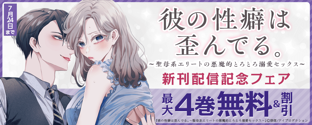 彼の性癖は歪んでる。～聖母系エリートの悪魔的とろとろ溺愛セックス～ 新刊配信記念フェア　無料＆割引