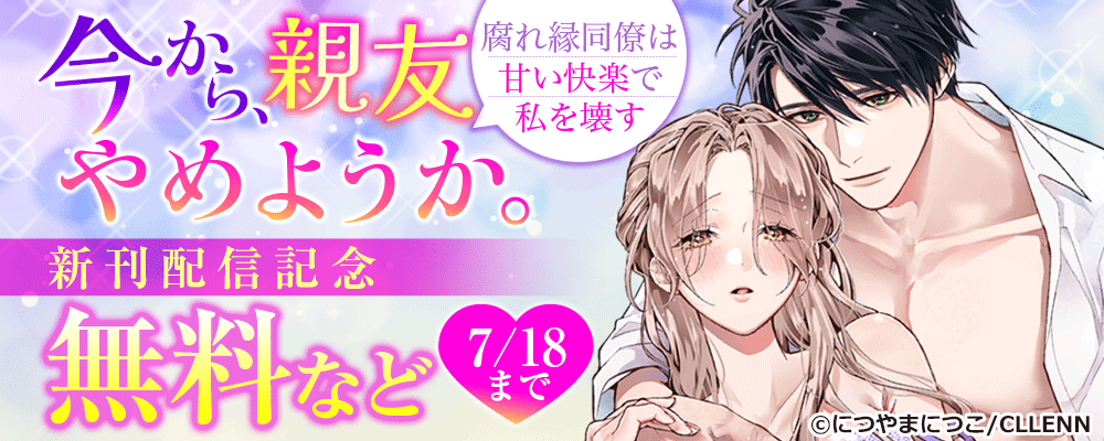 今から、親友やめようか。～腐れ縁同僚は甘い快楽で私を壊す～ 新刊配信記念