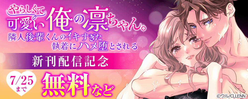 やらしくて可愛い俺の凛ちゃん。～隣人後輩くんのイキすぎた執着にハメ堕とされる～　新刊配信記念
