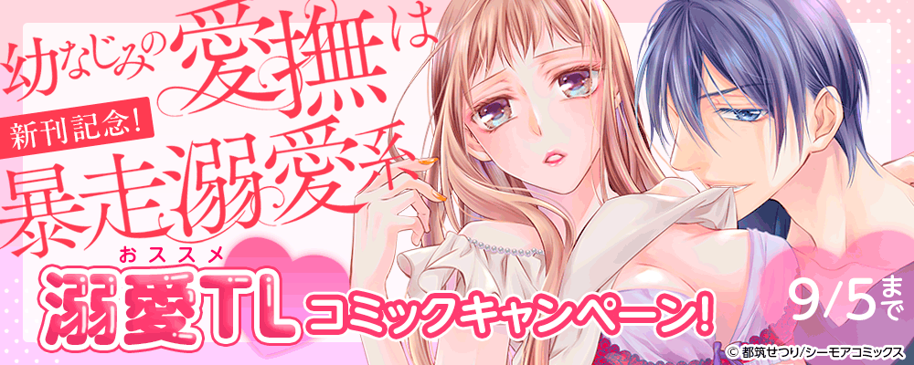 「幼なじみの愛撫は暴走溺愛系」新刊記念！おススメ溺愛TLコミックキャンペーン！