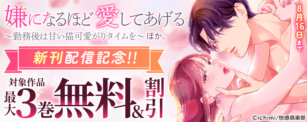 『嫌になるほど愛してあげる～勤務後は甘い猫可愛がりタイムを～』ほか、新刊配信記念!!最大3巻無料＆割引