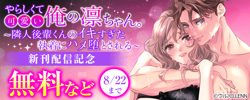 やらしくて可愛い俺の凛ちゃん。～隣人後輩くんのイキすぎた執着にハメ堕とされる～　新刊配信記念