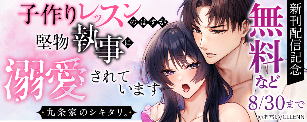 九条家のシキタリ。～子作りレッスンのはずが堅物執事に溺愛されています～ 新刊配信記念