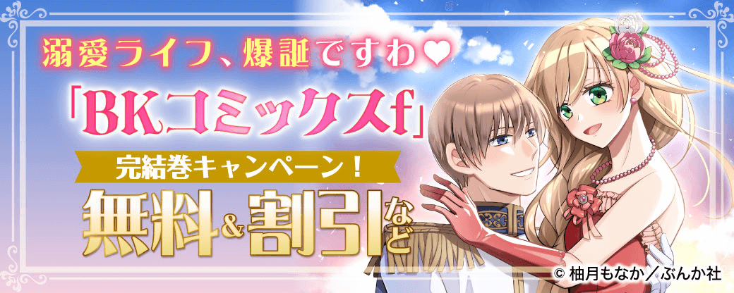 溺愛ライフ、爆誕ですわ♡ 「BKコミックスf」完結巻キャンペーン！ 無料＆割引など