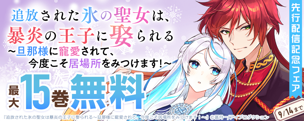 追放された氷の聖女は暴炎の王子に娶られる～旦那様に寵愛されて、今度こそ居場所をみつけます！～先行配信記念フェア　最大15巻無料
