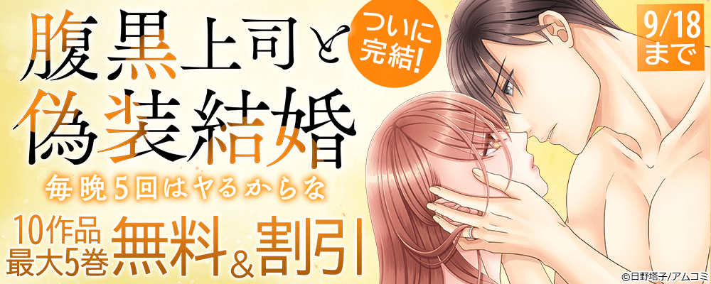ついに完結『腹黒上司と偽装結婚～毎晩5回はヤるからな～』完結記念！アムコミ厳選TL10作品が最大5巻無料＋割引！
