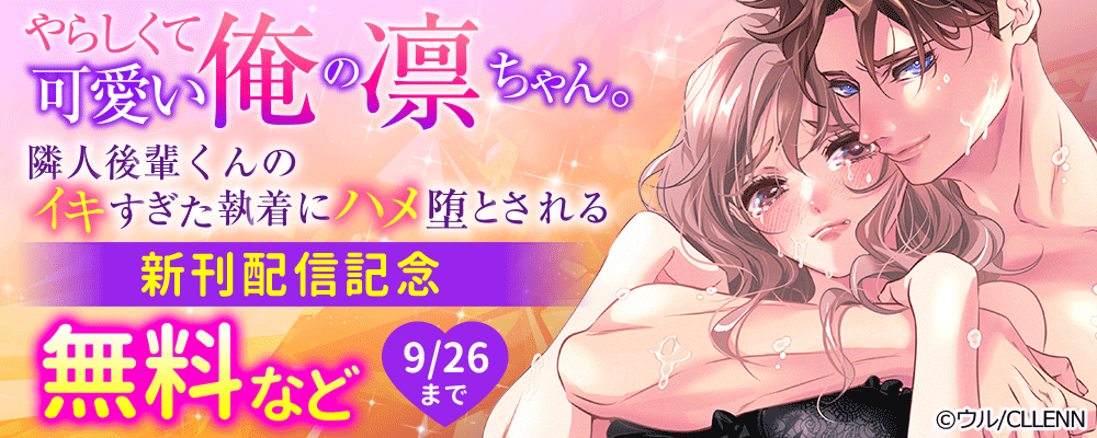 やらしくて可愛い俺の凛ちゃん。～隣人後輩くんのイキすぎた執着にハメ堕とされる～　新刊配信記念