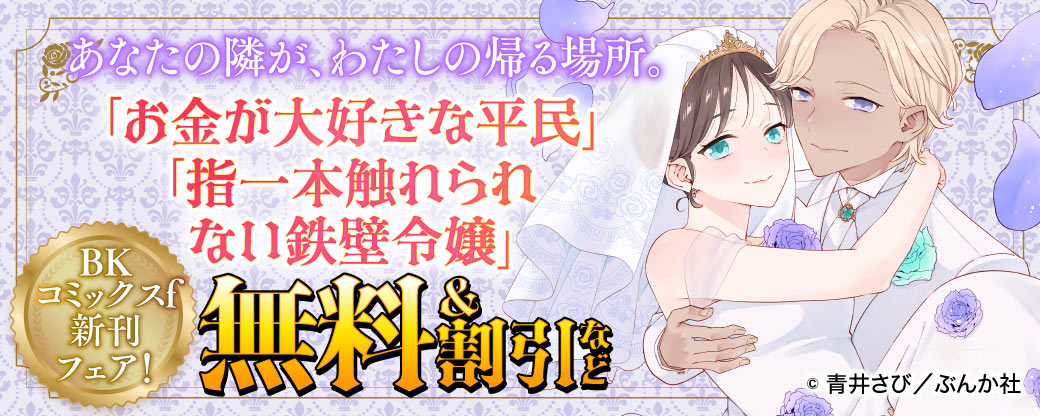 あなたの隣が、わたしの帰る場所。「お金が大好きな平民」「指一本触れられない鉄壁令嬢」BKコミックスf新刊フェア！　無料＆割引など