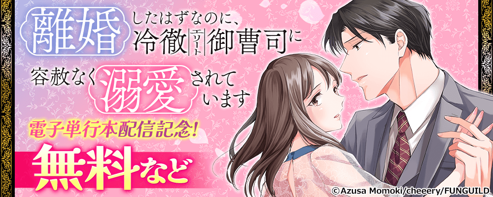 離婚したはずなのに、冷徹エリート御曹司に容赦なく溺愛されています 電子単行本配信記念!