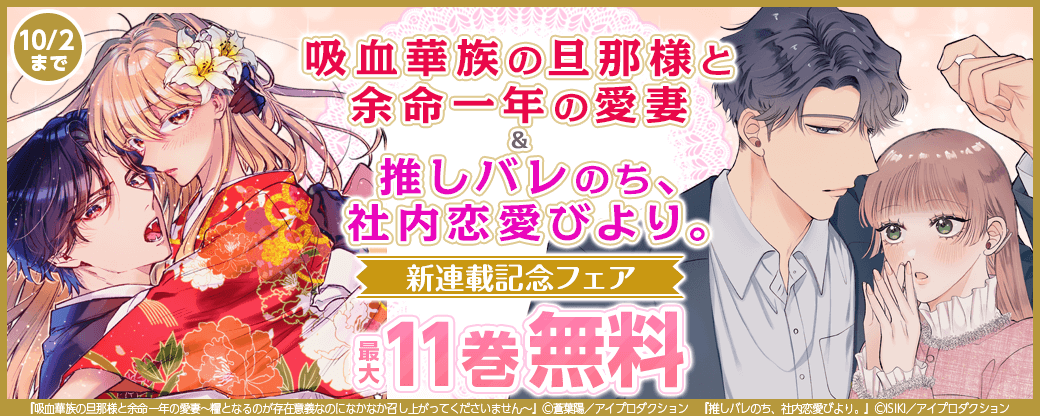 『吸血華族の旦那様と余命一年の愛妻』&『推しバレのち、社内恋愛びより。』新連載記念フェア 最大11巻無料
