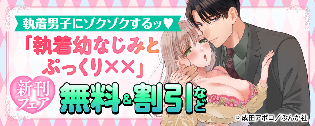 執着男子にゾクゾクするッ♡ 「執着幼なじみとぷっくり××」新刊フェア 無料＆割引など