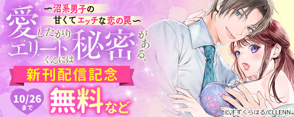 愛したがりエリートくんには秘密がある。～沼系男子の甘くてエッチな恋の罠～　新刊配信記念