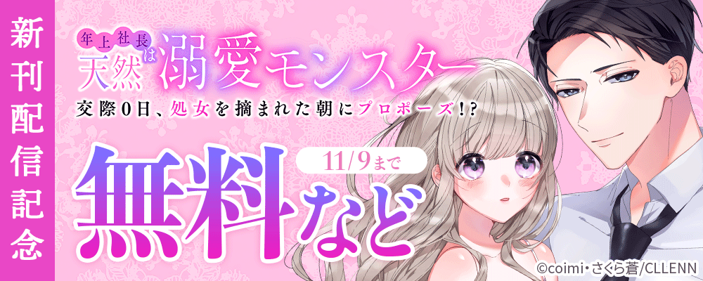 年上社長は天然溺愛モンスター～交際0日、処女を摘まれた朝にプロポーズ!?～　新刊配信記念