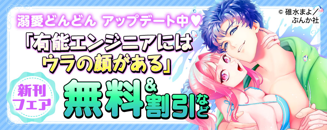溺愛どんどん♡ アップデート中♡ 「有能エンジニアにはウラの顔がある」新刊フェア 無料＆割引など