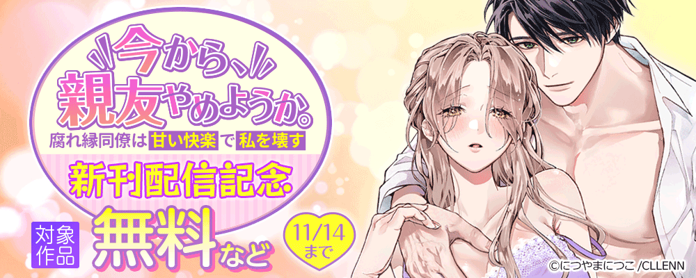 今から、親友やめようか。～腐れ縁同僚は甘い快楽で私を壊す～　新刊配信記念