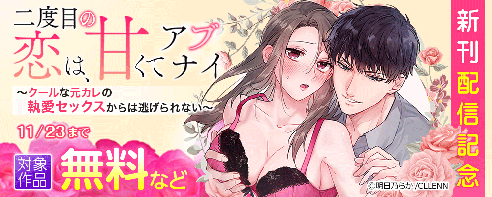 二度目の恋は、甘くてアブナイ～クールな元カレの執愛セックスからは逃げられない～　新刊配信記念