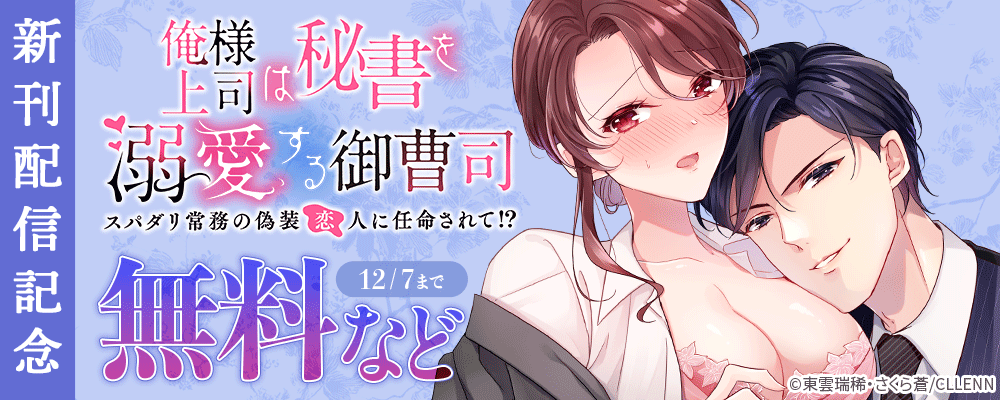 俺様上司は秘書を溺愛する御曹司～スパダリ常務の偽装恋人に任命されて!?　新刊配信記念