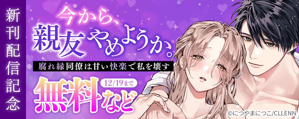 今から、親友やめようか。～腐れ縁同僚は甘い快楽で私を壊す～　新刊配信記念