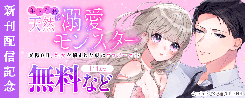 年上社長は天然溺愛モンスター～交際0日、処女を摘まれた朝にプロポーズ!?～　新刊配信記念