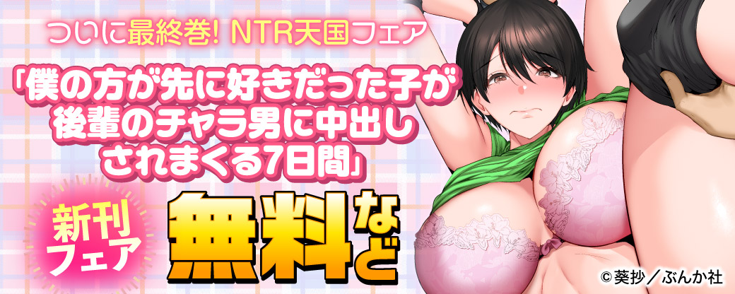 ついに最終巻！NTR天国フェア 「僕の方が先に好きだった子が後輩のチャラ男に中出しされまくる7日間」新刊フェア 無料など