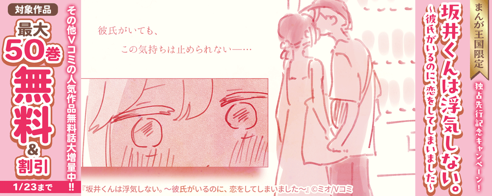 『坂井くんは浮気しない。～彼氏がいるのに、恋をしてしまいました～』独占先行記念！Vコミの人気作品無料話大増量キャンペーン【まんが王国限定】