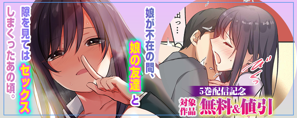 娘が不在の間、娘の友達と隙を見てはセックスしまくったあの頃。5巻リリースキャンペーン