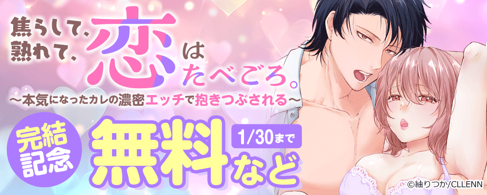 焦らして、熟れて、恋はたべごろ。～本気になったカレの濃密エッチで抱きつぶされる～　完結記念