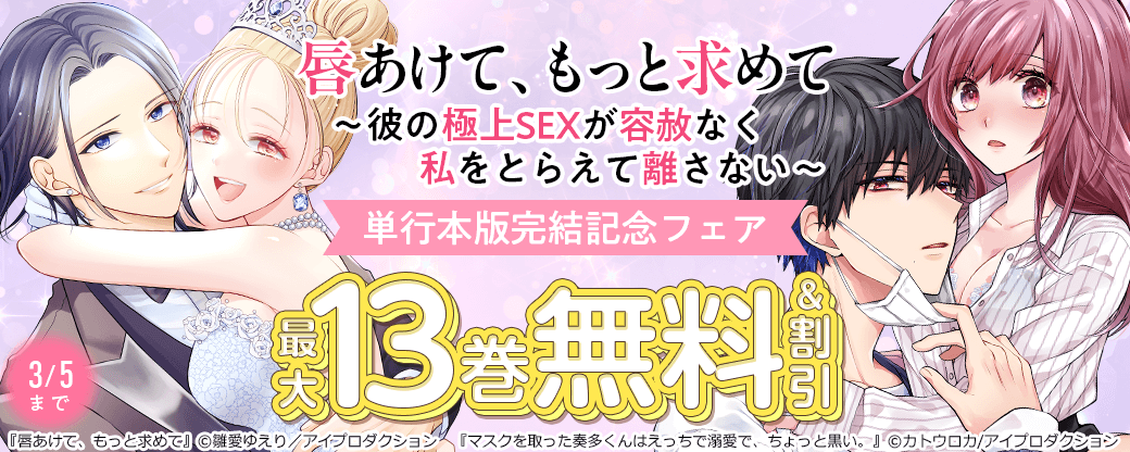 唇あけて、もっと求めて～彼の極上SEXが容赦なく私をとらえて離さない～単行本版完結記念フェア　無料＆割引