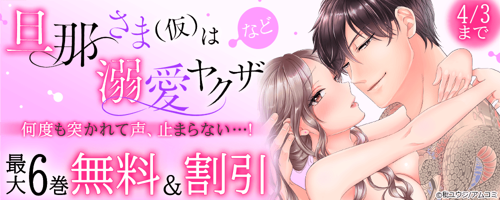 『旦那さま(仮)は溺愛ヤクザ 何度も突かれて声、止まらない…!』ほか、アムコミ人気TL作品が最大6巻無料＋割引！