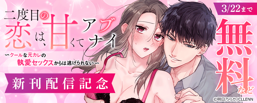 二度目の恋は、甘くてアブナイ　～クールな元カレの執愛セックスからは逃げられない～ 　新刊配信記念