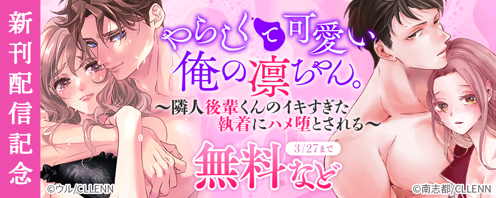 やらしくて可愛い俺の凛ちゃん。～隣人後輩くんのイキすぎた執着にハメ堕とされる～　新刊配信記念