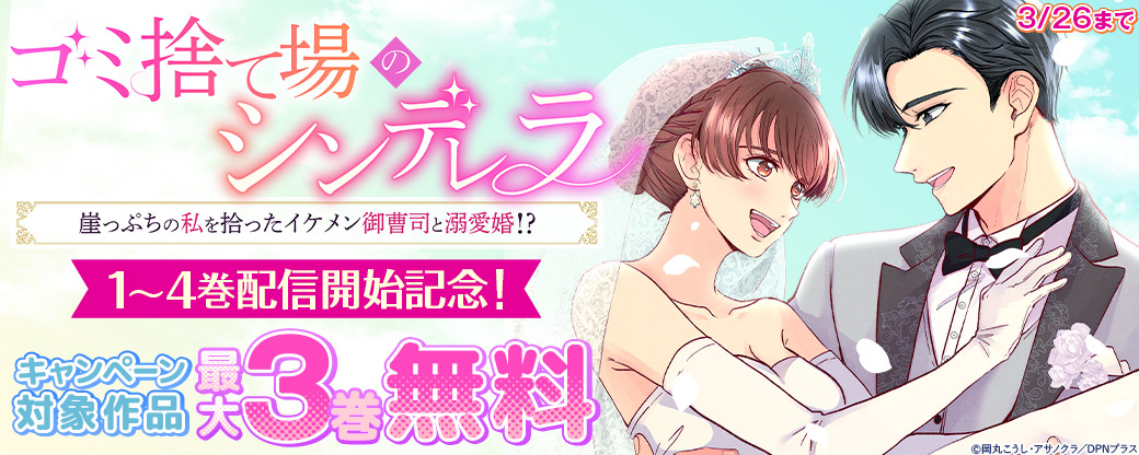 『ゴミ捨て場のシンデレラ ～崖っぷちの私を拾ったイケメン御曹司と溺愛婚!?～』1～4巻配信開始記念！1巻無料キャンペーン