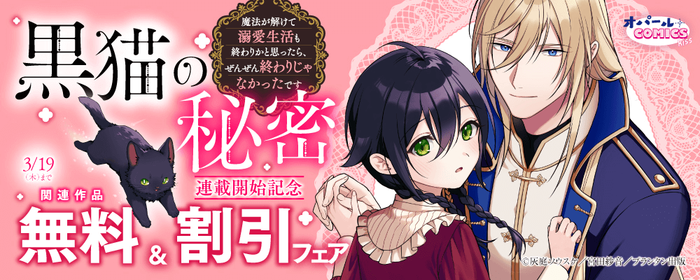 オパールCOMICS kiss 黒猫の秘密～魔法が解けて溺愛生活も終わりかと思ったら、ぜんぜん終わりじゃなかったです～ 連載開始記念 関連作品無料＆割引フェア