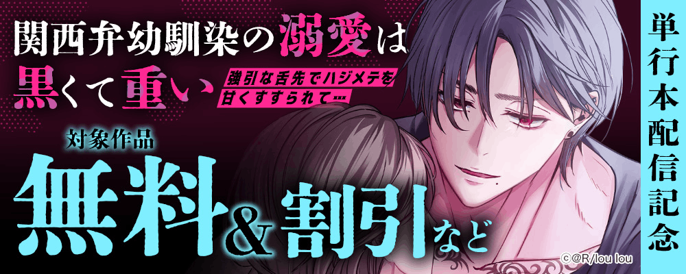 『関西弁幼馴染の溺愛は黒くて重い 強引な舌先でハジメテを甘くすすられて…』単行本配信記念  対象作品無料＆割引など