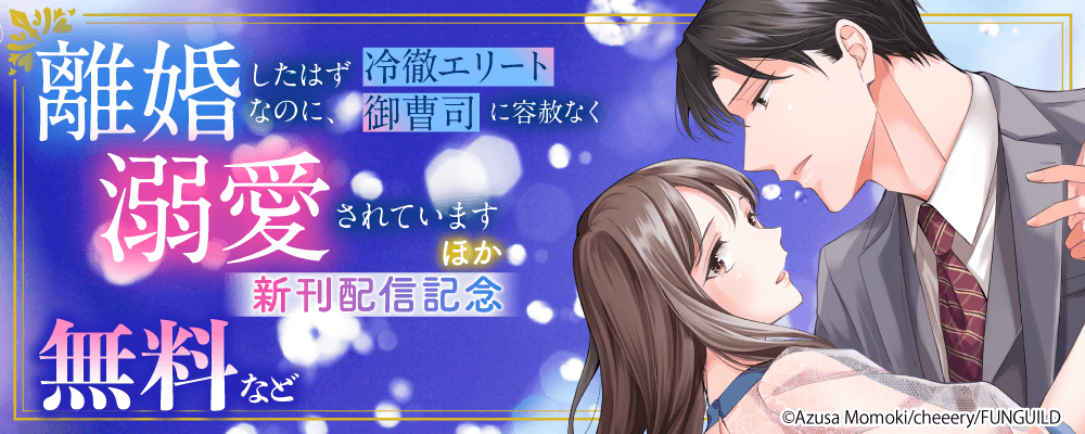離婚したはずなのに、冷徹エリート御曹司に容赦なく溺愛されています　ほか新刊配信記念