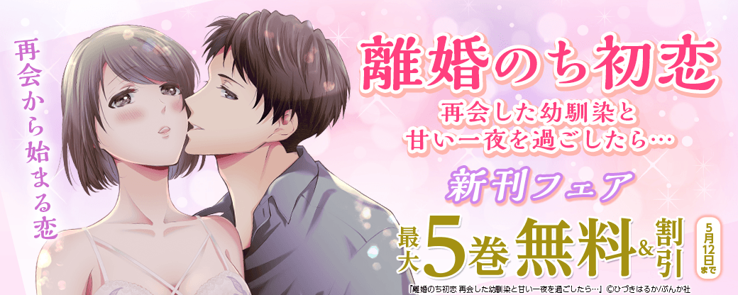 再会から始まる恋「離婚のち初恋 再会した幼馴染と甘い一夜を過ごしたら…」新刊フェア 無料＆割引など