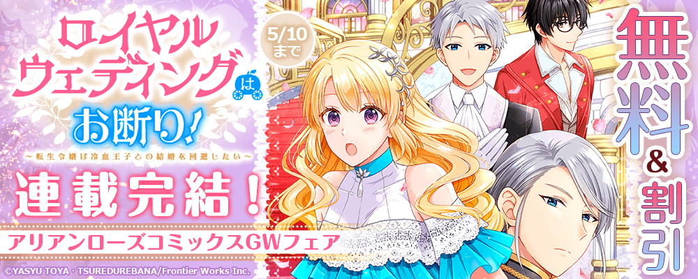 「ロイヤルウェディングはお断り！ ～転生令嬢は冷血王子との結婚を回避したい～」連載完結！アリアンローズコミックスGWフェア　無料&割引