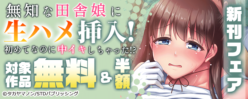 『無知な田舎娘に生ハメ挿入！初めてなのに中イキしちゃった！？』新刊フェア　対象作品無料＆半額