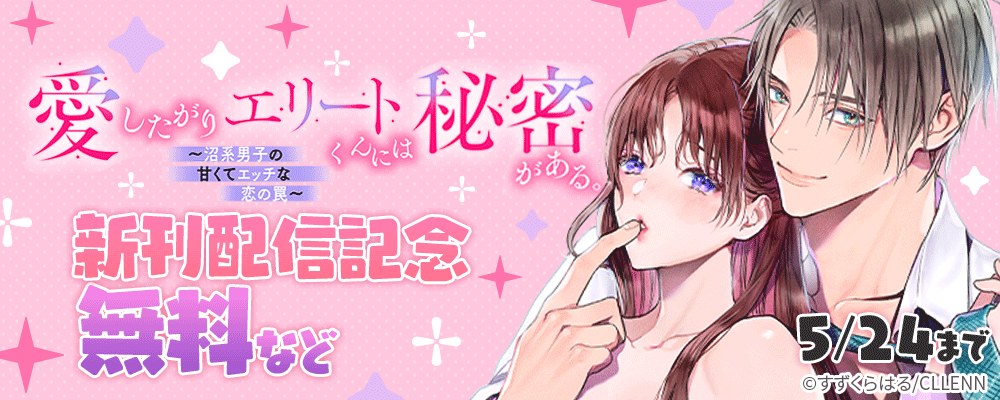 愛したがりエリートくんには秘密がある。～沼系男子の甘くてエッチな恋の罠～　新刊配信記念
