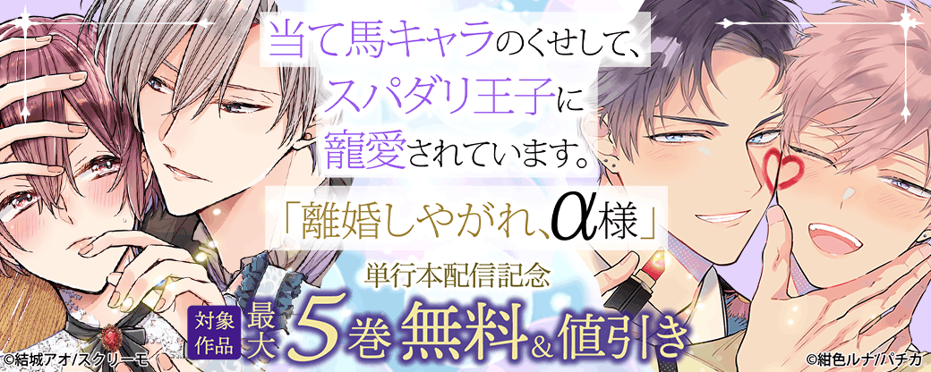 『当て馬キャラのくせして、スパダリ王子に寵愛されています。』『離婚しやがれ、α様』単行本配信記念