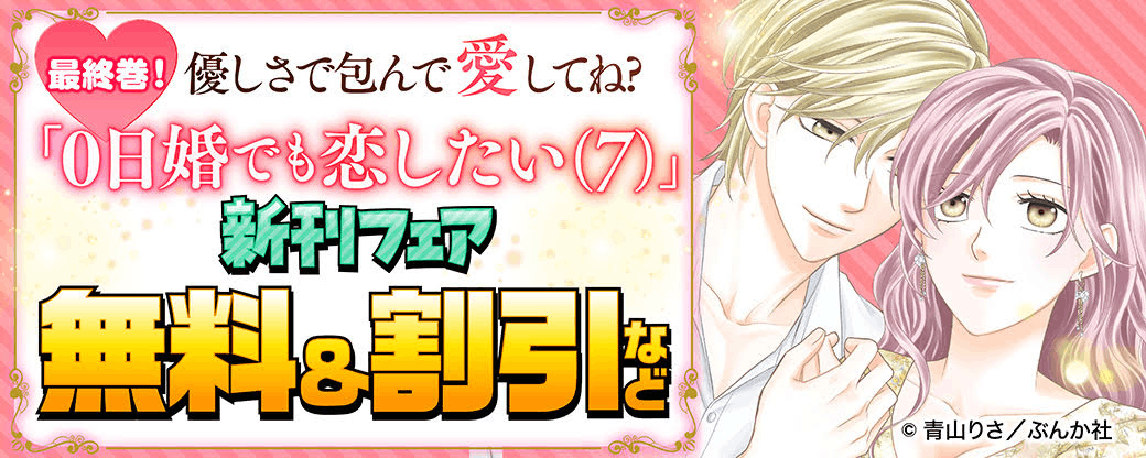 最終巻！優しさで包んで愛してね♡ 「0日婚でも恋したい（7）」新刊フェア 無料＆割引など