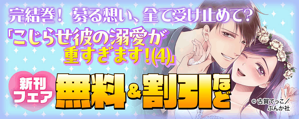 完結巻！募る想い、全て受け止めて？「こじらせ彼の溺愛が重すぎます！（4）」新刊フェア 無料＆割引など