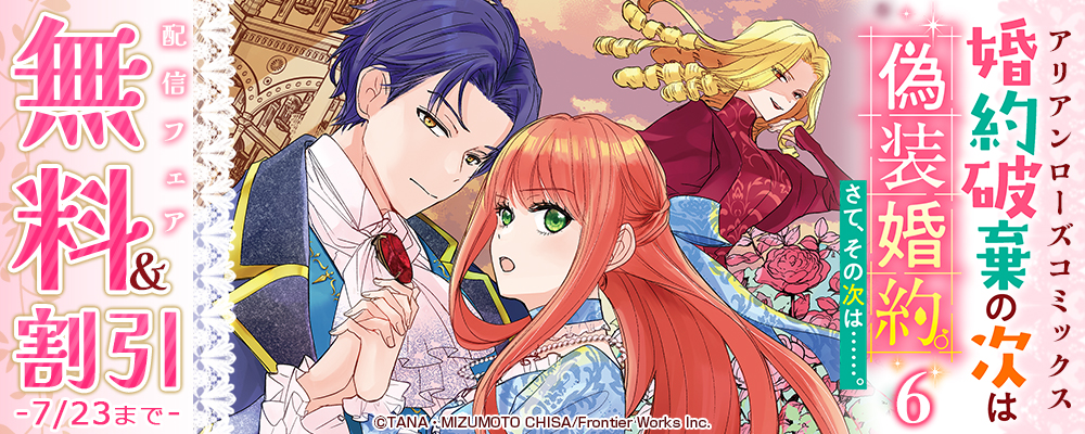 アリアンローズコミックス「婚約破棄の次は偽装婚約。さて、その次は……。　6」配信フェア　無料&割引