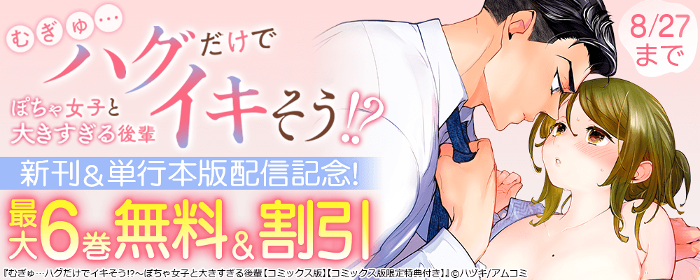 『むぎゅ…ハグだけでイキそう!?～ぽちゃ女子と大きすぎる後輩』コミックス版同時新刊配信記念！アムコミTL作品が最大6巻無料＋割引！
