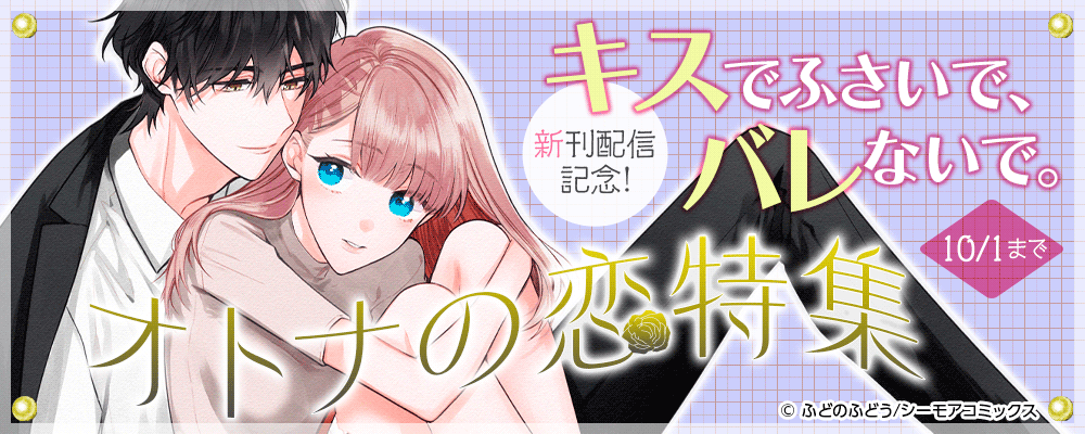 「キスでふさいで、バレないで。」新刊配信記念！オトナの恋特集