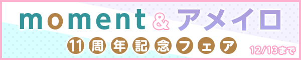 moment＆アメイロ11周年フェア！