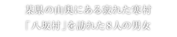 某県の山奥にある寂れた寒村「八坂村」を訪れた8人の男女