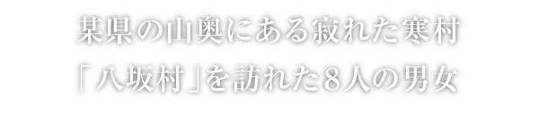 某県の山奥にある寂れた寒村「八坂村」を訪れた８人の男女