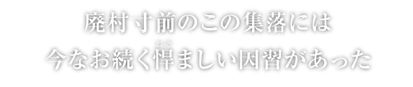 廃村寸前のこの集落には今なお続く悍ましい因習があった